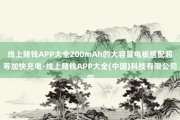 线上赌钱APP大全200mAh的大容量电板搭配超等加快充电-线上赌钱APP大全(中国)科技有限公司