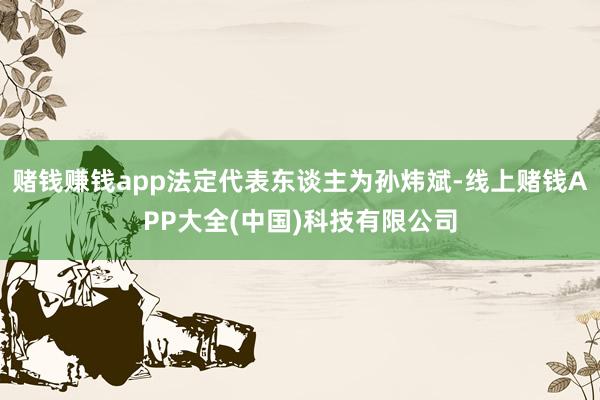 赌钱赚钱app法定代表东谈主为孙炜斌-线上赌钱APP大全(中国)科技有限公司