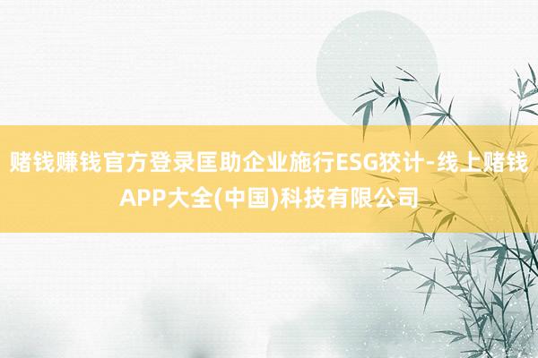 赌钱赚钱官方登录匡助企业施行ESG狡计-线上赌钱APP大全(中国)科技有限公司