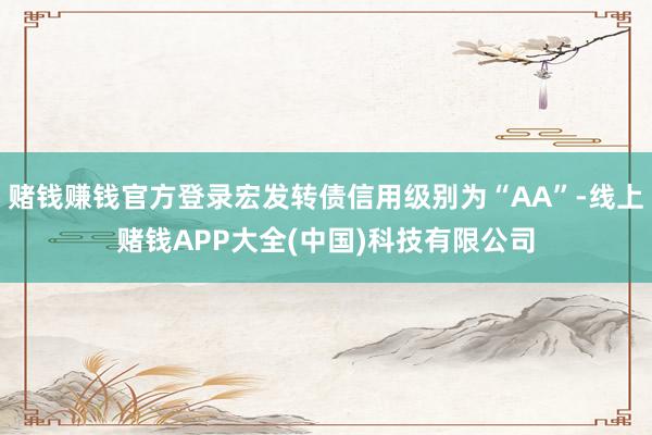 赌钱赚钱官方登录宏发转债信用级别为“AA”-线上赌钱APP大全(中国)科技有限公司