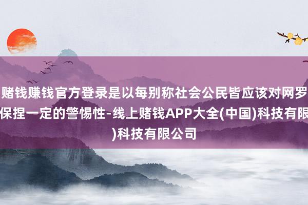 赌钱赚钱官方登录是以每别称社会公民皆应该对网罗信息保捏一定的警惕性-线上赌钱APP大全(中国)科技有限公司