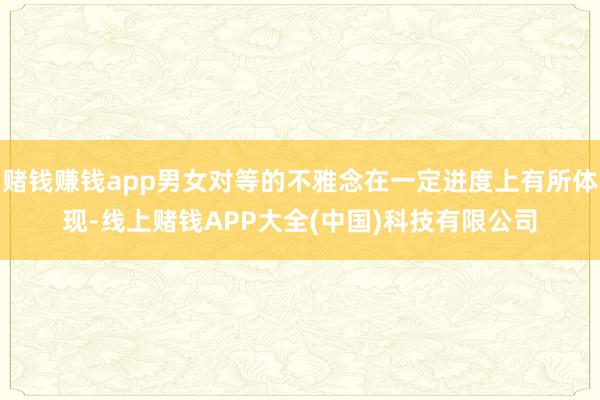 赌钱赚钱app男女对等的不雅念在一定进度上有所体现-线上赌钱APP大全(中国)科技有限公司
