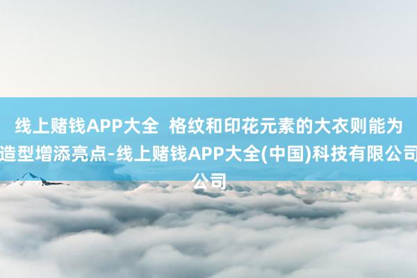 线上赌钱APP大全  格纹和印花元素的大衣则能为造型增添亮点-线上赌钱APP大全(中国)科技有限公司