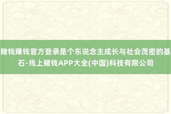 赌钱赚钱官方登录是个东说念主成长与社会茂密的基石-线上赌钱APP大全(中国)科技有限公司
