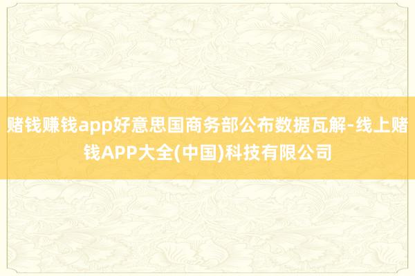 赌钱赚钱app好意思国商务部公布数据瓦解-线上赌钱APP大全(中国)科技有限公司
