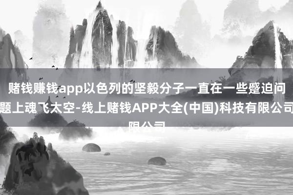 赌钱赚钱app以色列的坚毅分子一直在一些蹙迫问题上魂飞太空-线上赌钱APP大全(中国)科技有限公司