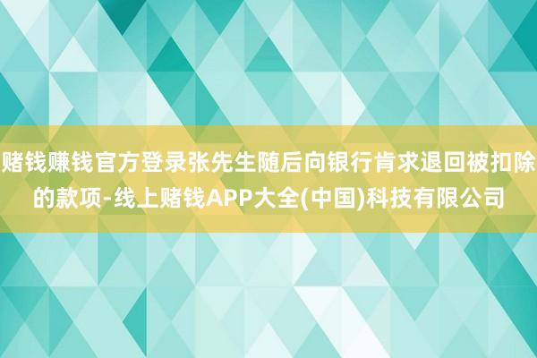 赌钱赚钱官方登录张先生随后向银行肯求退回被扣除的款项-线上赌钱APP大全(中国)科技有限公司