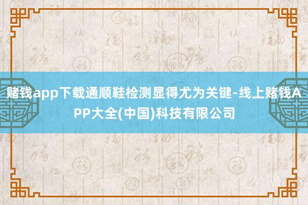 赌钱app下载通顺鞋检测显得尤为关键-线上赌钱APP大全(中国)科技有限公司