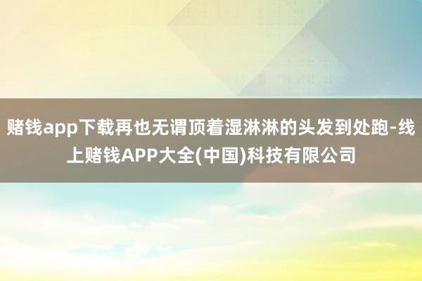 赌钱app下载再也无谓顶着湿淋淋的头发到处跑-线上赌钱APP大全(中国)科技有限公司