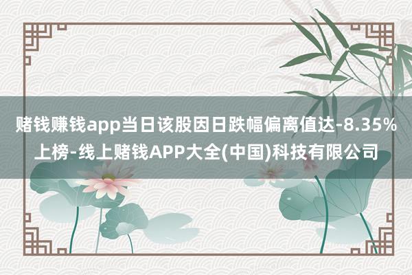 赌钱赚钱app当日该股因日跌幅偏离值达-8.35%上榜-线上赌钱APP大全(中国)科技有限公司