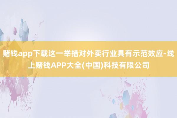 赌钱app下载这一举措对外卖行业具有示范效应-线上赌钱APP大全(中国)科技有限公司