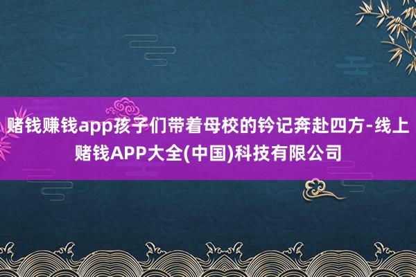 赌钱赚钱app孩子们带着母校的钤记奔赴四方-线上赌钱APP大全(中国)科技有限公司