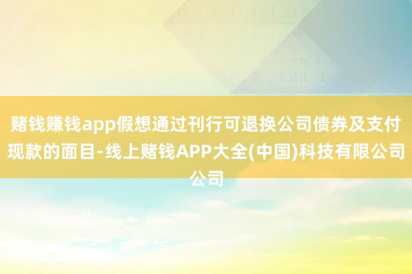 赌钱赚钱app假想通过刊行可退换公司债券及支付现款的面目-线上赌钱APP大全(中国)科技有限公司