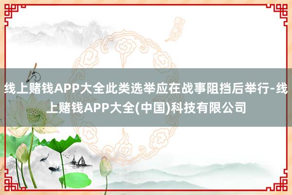 线上赌钱APP大全此类选举应在战事阻挡后举行-线上赌钱APP大全(中国)科技有限公司