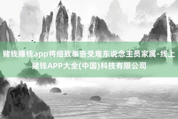 赌钱赚钱app将细致奉告受难东说念主员家属-线上赌钱APP大全(中国)科技有限公司