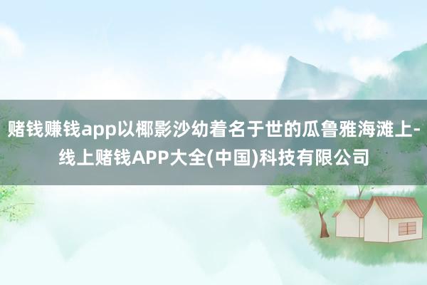 赌钱赚钱app以椰影沙幼着名于世的瓜鲁雅海滩上-线上赌钱APP大全(中国)科技有限公司