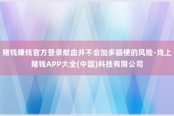 赌钱赚钱官方登录献血并不会加多脑梗的风险-线上赌钱APP大全(中国)科技有限公司