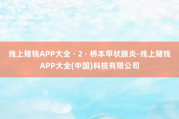 线上赌钱APP大全 · 2 · 桥本甲状腺炎-线上赌钱APP大全(中国)科技有限公司