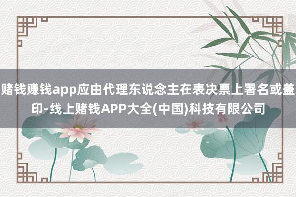 赌钱赚钱app应由代理东说念主在表决票上署名或盖印-线上赌钱APP大全(中国)科技有限公司
