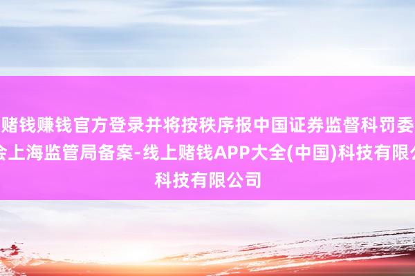赌钱赚钱官方登录并将按秩序报中国证券监督科罚委员会上海监管局备案-线上赌钱APP大全(中国)科技有限公司