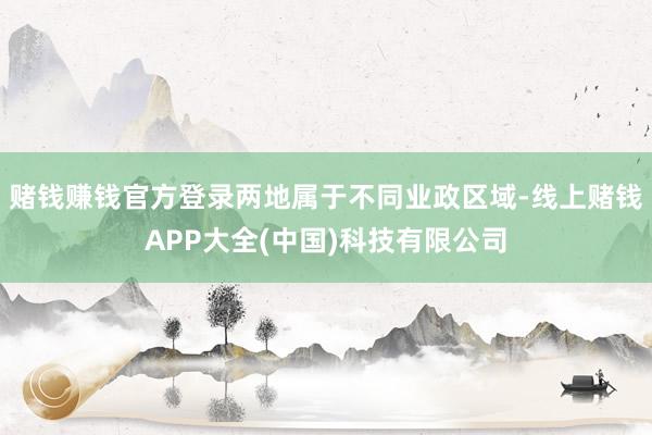 赌钱赚钱官方登录两地属于不同业政区域-线上赌钱APP大全(中国)科技有限公司