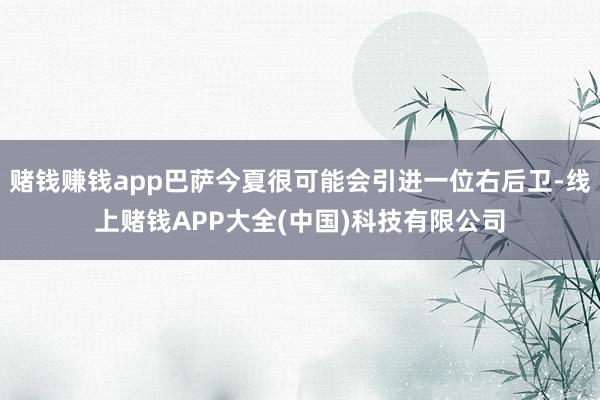 赌钱赚钱app巴萨今夏很可能会引进一位右后卫-线上赌钱APP大全(中国)科技有限公司