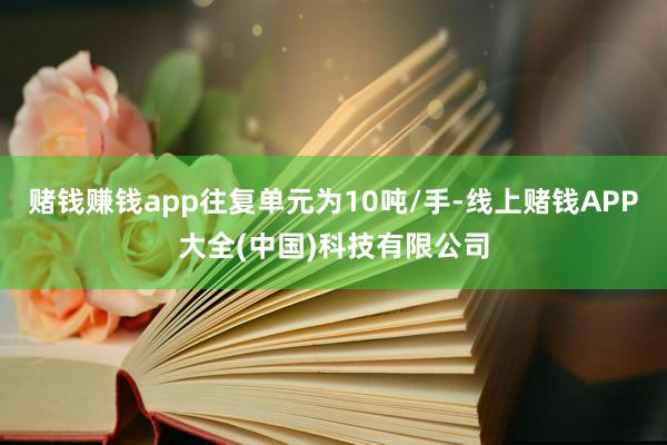 赌钱赚钱app往复单元为10吨/手-线上赌钱APP大全(中国)科技有限公司