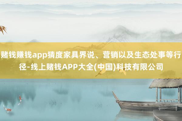 赌钱赚钱app猜度家具界说、营销以及生态处事等行径-线上赌钱APP大全(中国)科技有限公司