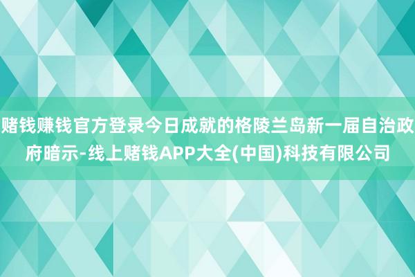 赌钱赚钱官方登录今日成就的格陵兰岛新一届自治政府暗示-线上赌钱APP大全(中国)科技有限公司