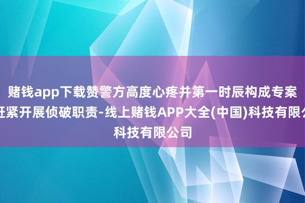 赌钱app下载赞警方高度心疼并第一时辰构成专案组赶紧开展侦破职责-线上赌钱APP大全(中国)科技有限公司