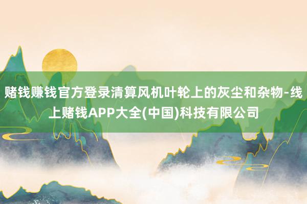赌钱赚钱官方登录清算风机叶轮上的灰尘和杂物-线上赌钱APP大全(中国)科技有限公司
