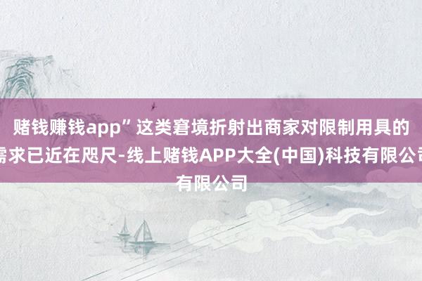 赌钱赚钱app”这类窘境折射出商家对限制用具的需求已近在咫尺-线上赌钱APP大全(中国)科技有限公司