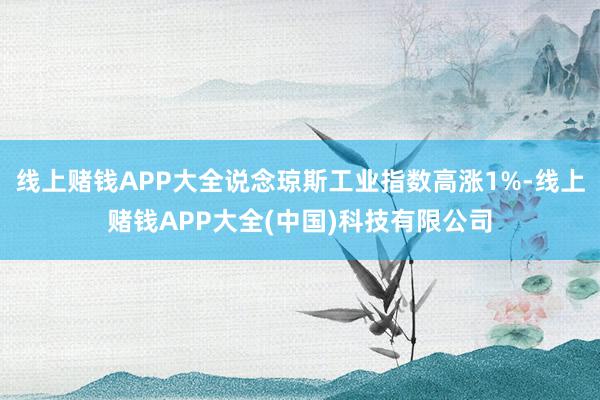 线上赌钱APP大全说念琼斯工业指数高涨1%-线上赌钱APP大全(中国)科技有限公司