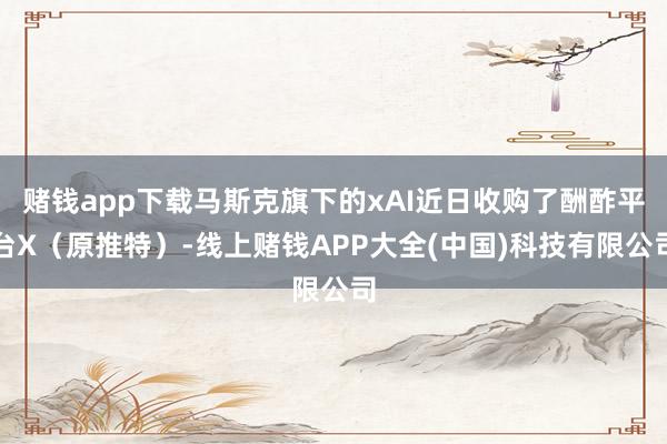 赌钱app下载马斯克旗下的xAI近日收购了酬酢平台X（原推特）-线上赌钱APP大全(中国)科技有限公司