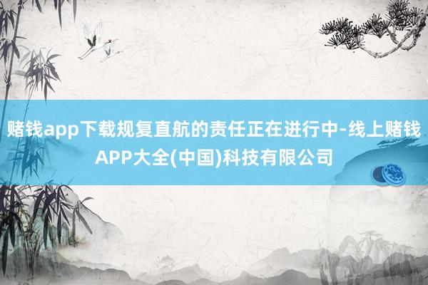 赌钱app下载规复直航的责任正在进行中-线上赌钱APP大全(中国)科技有限公司
