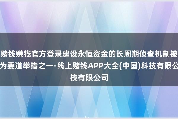 赌钱赚钱官方登录建设永恒资金的长周期侦查机制被视为要道举措之一-线上赌钱APP大全(中国)科技有限公司