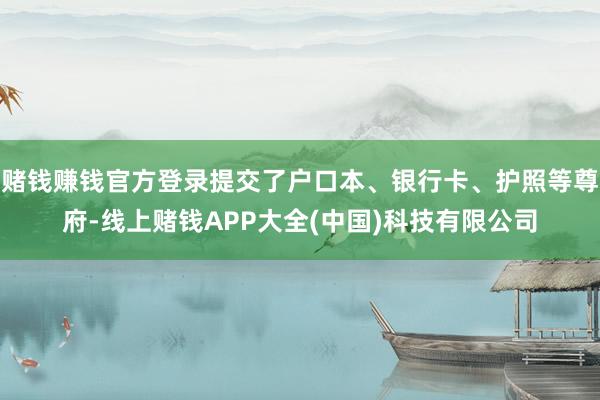 赌钱赚钱官方登录提交了户口本、银行卡、护照等尊府-线上赌钱APP大全(中国)科技有限公司