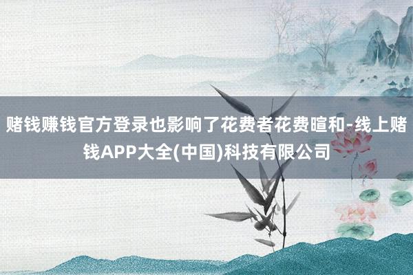 赌钱赚钱官方登录也影响了花费者花费暄和-线上赌钱APP大全(中国)科技有限公司