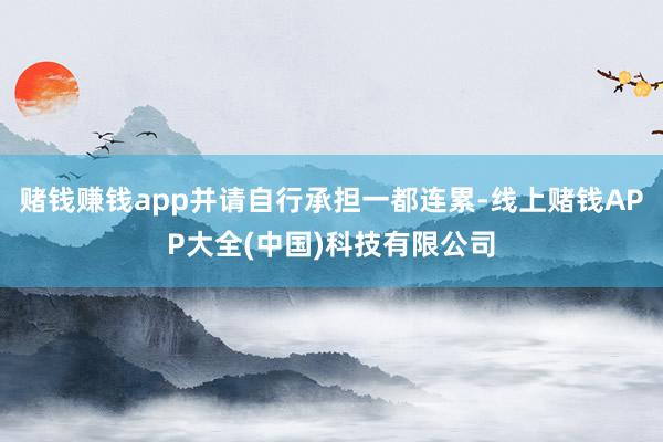 赌钱赚钱app并请自行承担一都连累-线上赌钱APP大全(中国)科技有限公司