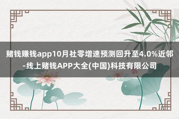 赌钱赚钱app10月社零增速预测回升至4.0%近邻-线上赌钱APP大全(中国)科技有限公司
