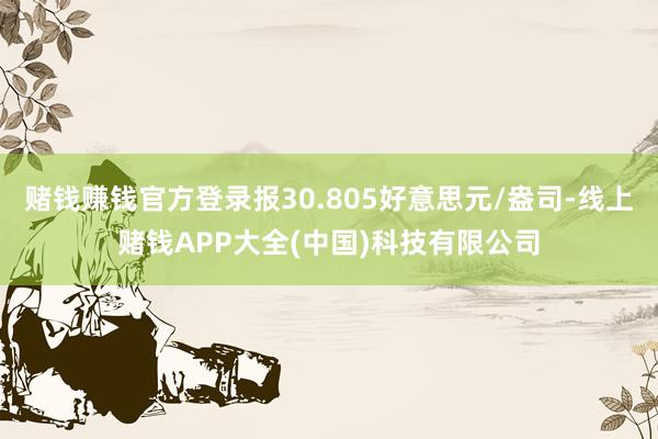 赌钱赚钱官方登录报30.805好意思元/盎司-线上赌钱APP大全(中国)科技有限公司