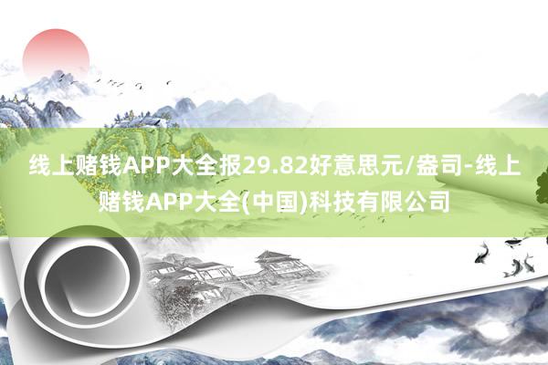 线上赌钱APP大全报29.82好意思元/盎司-线上赌钱APP大全(中国)科技有限公司
