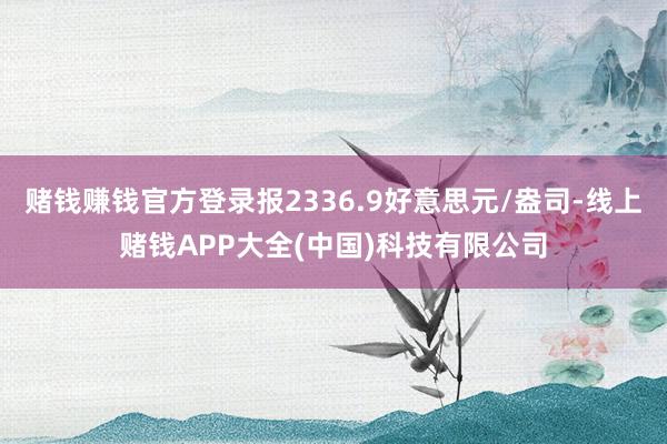 赌钱赚钱官方登录报2336.9好意思元/盎司-线上赌钱APP大全(中国)科技有限公司