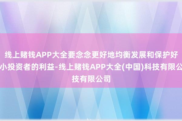 线上赌钱APP大全要念念更好地均衡发展和保护好中小投资者的利益-线上赌钱APP大全(中国)科技有限公司
