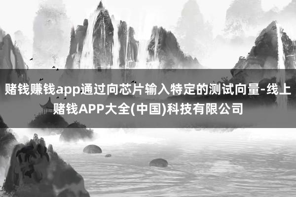赌钱赚钱app通过向芯片输入特定的测试向量-线上赌钱APP大全(中国)科技有限公司