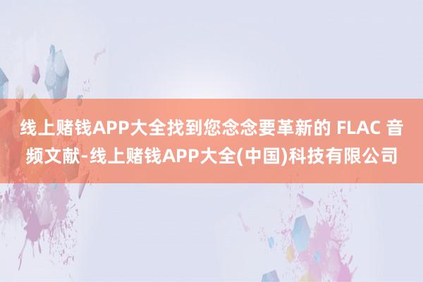 线上赌钱APP大全找到您念念要革新的 FLAC 音频文献-线上赌钱APP大全(中国)科技有限公司