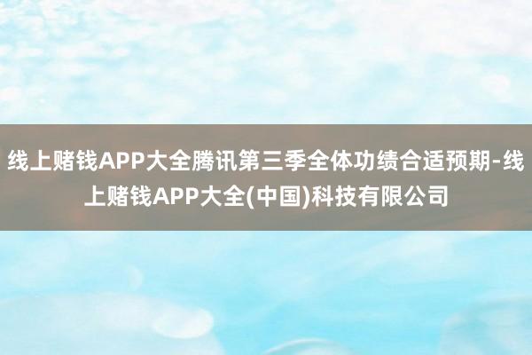 线上赌钱APP大全腾讯第三季全体功绩合适预期-线上赌钱APP大全(中国)科技有限公司