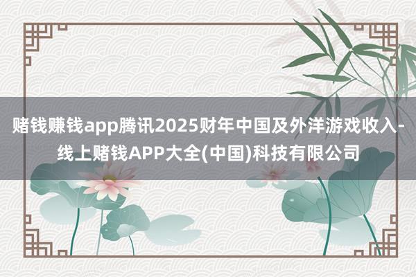 赌钱赚钱app腾讯2025财年中国及外洋游戏收入-线上赌钱APP大全(中国)科技有限公司