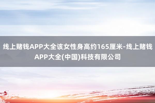 线上赌钱APP大全该女性身高约165厘米-线上赌钱APP大全(中国)科技有限公司