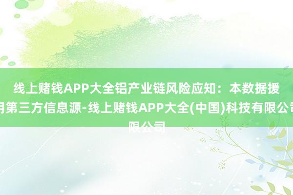 线上赌钱APP大全　　铝产业链风险应知：本数据援用第三方信息源-线上赌钱APP大全(中国)科技有限公司
